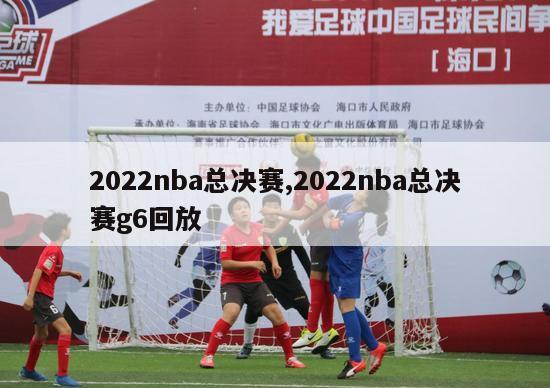 2022nba总决赛,2022nba总决赛g6回放