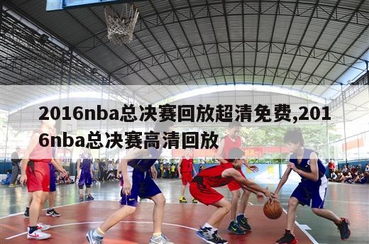 2016nba总决赛回放超清免费,2016nba总决赛高清回放