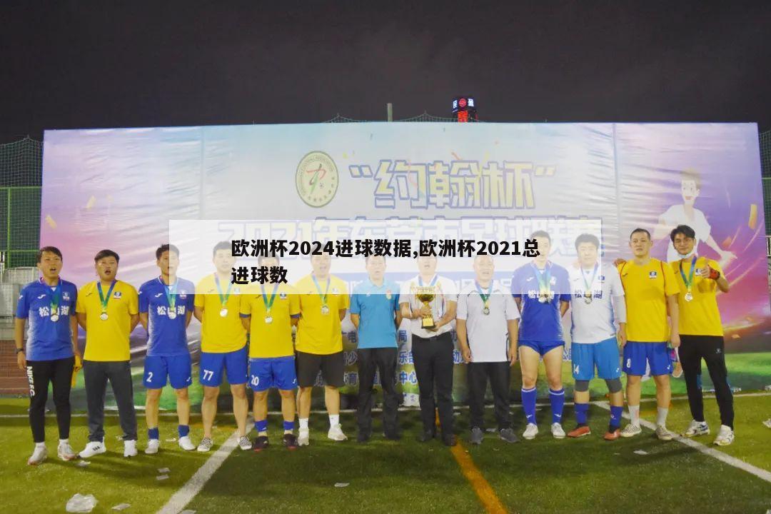 欧洲杯2024进球数据,欧洲杯2021总进球数