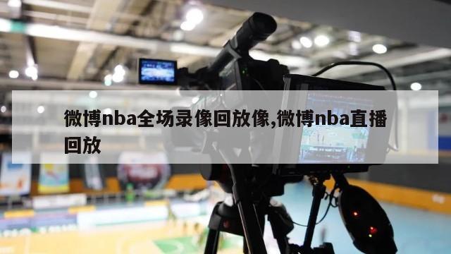 微博nba全场录像回放像,微博nba直播回放