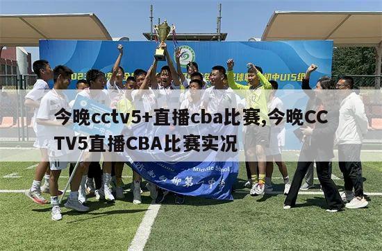 今晚cctv5+直播cba比赛,今晚CCTV5直播CBA比赛实况