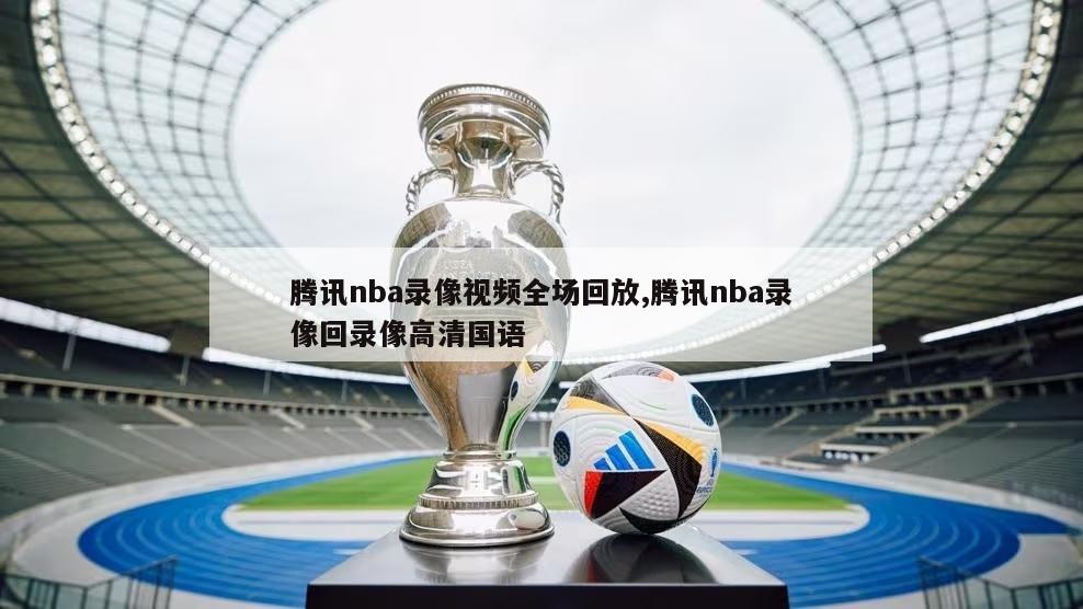 腾讯nba录像视频全场回放,腾讯nba录像回录像高清国语