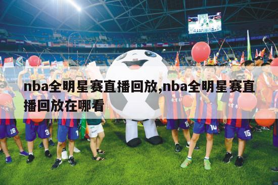 nba全明星赛直播回放,nba全明星赛直播回放在哪看