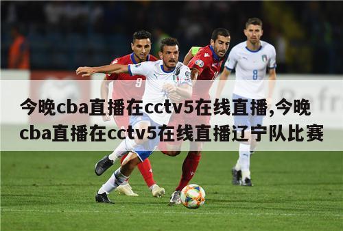 今晚cba直播在cctv5在线直播,今晚cba直播在cctv5在线直播辽宁队比赛