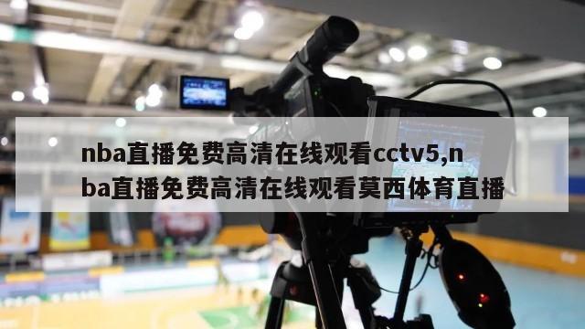 nba直播免费高清在线观看cctv5,nba直播免费高清在线观看莫西体育直播