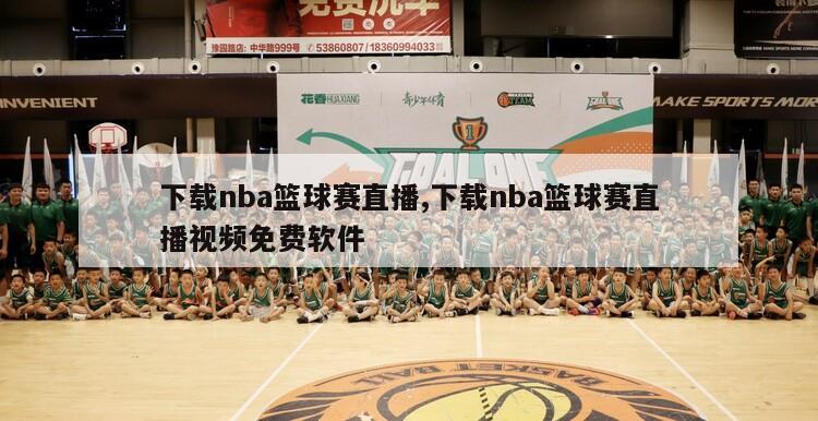 下载nba篮球赛直播,下载nba篮球赛直播视频免费软件