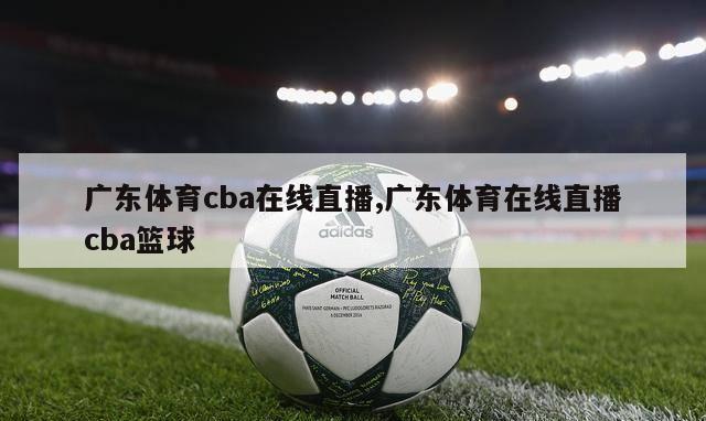 广东体育cba在线直播,广东体育在线直播cba篮球