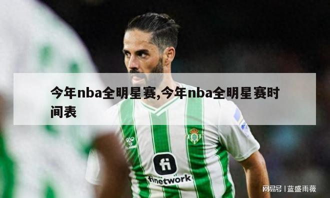 今年nba全明星赛,今年nba全明星赛时间表