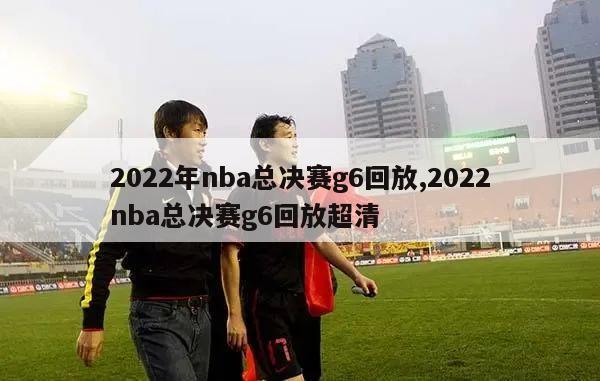 2022年nba总决赛g6回放,2022nba总决赛g6回放超清