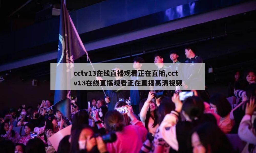 cctv13在线直播观看正在直播,cctv13在线直播观看正在直播高清视频