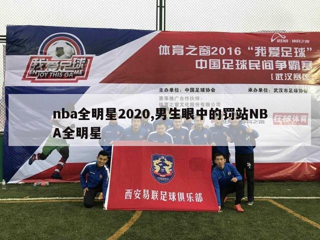 nba全明星2020,男生眼中的罚站NBA全明星