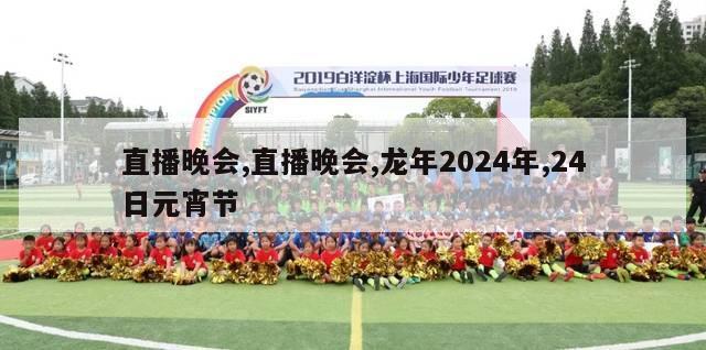 直播晚会,直播晚会,龙年2024年,24日元宵节