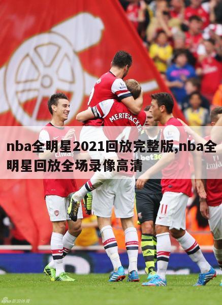 nba全明星2021回放完整版,nba全明星回放全场录像高清