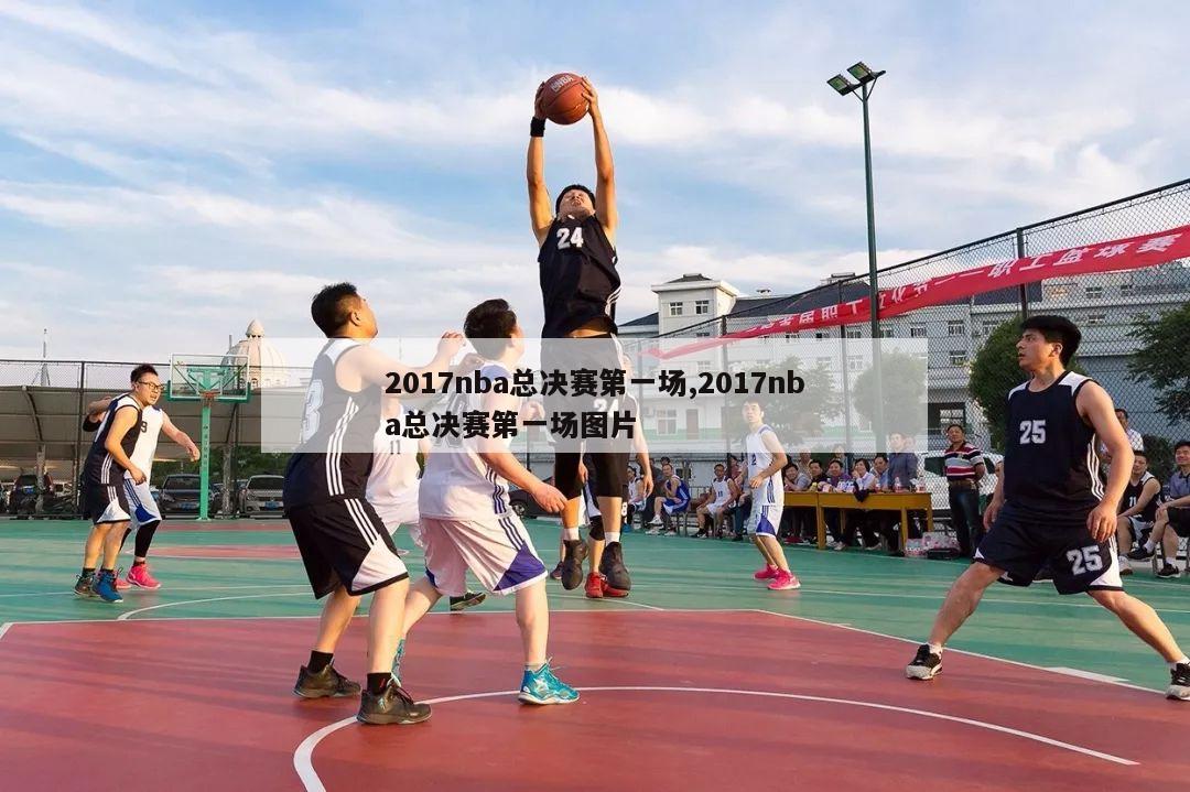 2017nba总决赛第一场,2017nba总决赛第一场图片