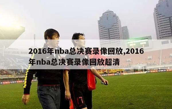 2016年nba总决赛录像回放,2016年nba总决赛录像回放超清