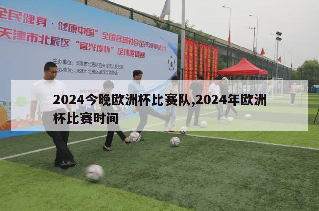 2024今晚欧洲杯比赛队,2024年欧洲杯比赛时间