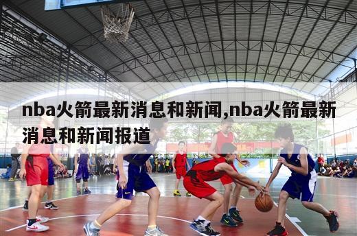 nba火箭最新消息和新闻,nba火箭最新消息和新闻报道