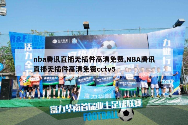 nba腾讯直播无插件高清免费,NBA腾讯直播无插件高清免费cctv5