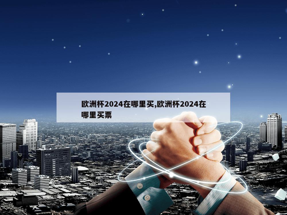 欧洲杯2024在哪里买,欧洲杯2024在哪里买票