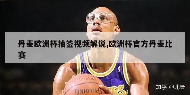 丹麦欧洲杯抽签视频解说,欧洲杯官方丹麦比赛