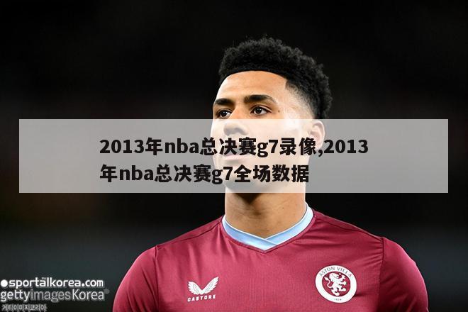 2013年nba总决赛g7录像,2013年nba总决赛g7全场数据