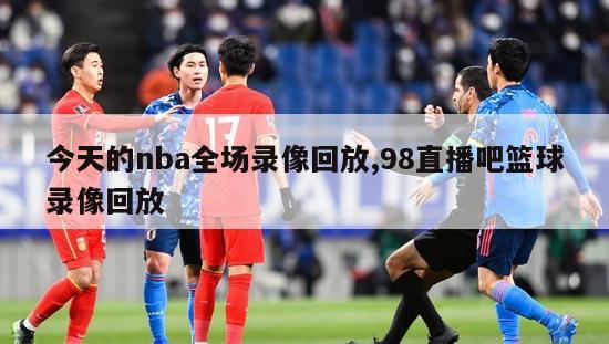 今天的nba全场录像回放,98直播吧篮球录像回放