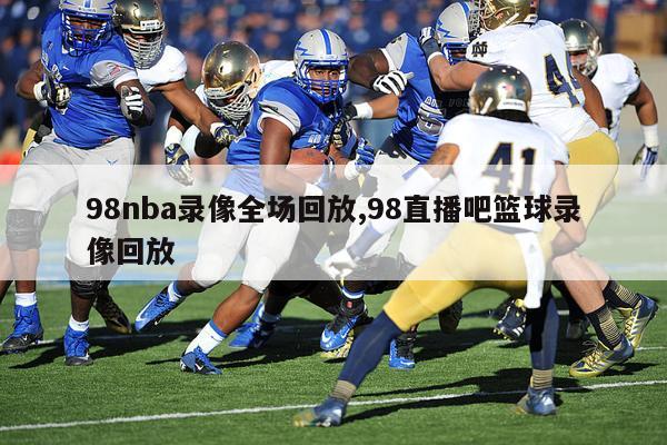 98nba录像全场回放,98直播吧篮球录像回放