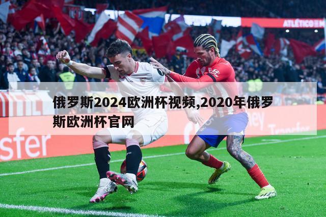 俄罗斯2024欧洲杯视频,2020年俄罗斯欧洲杯官网