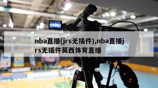 nba直播(jrs无插件),nba直播jrs无插件莫西体育直播