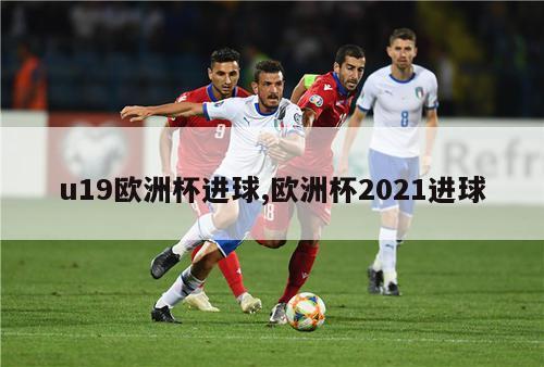 u19欧洲杯进球,欧洲杯2021进球