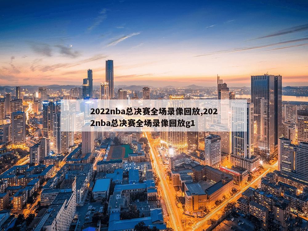 2022nba总决赛全场录像回放,2022nba总决赛全场录像回放g1