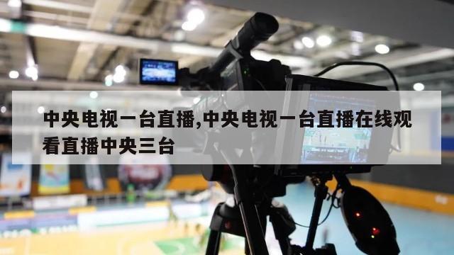 中央电视一台直播,中央电视一台直播在线观看直播中央三台