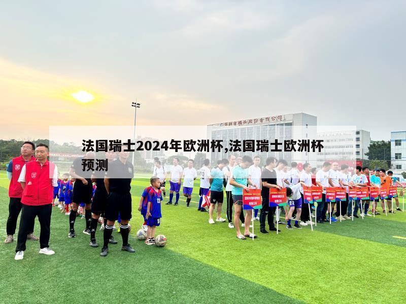 法国瑞士2024年欧洲杯,法国瑞士欧洲杯预测