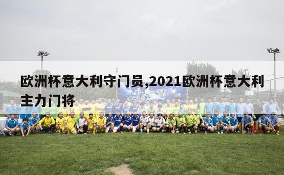 欧洲杯意大利守门员,2021欧洲杯意大利主力门将