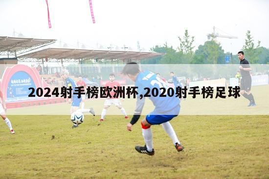 2024射手榜欧洲杯,2020射手榜足球