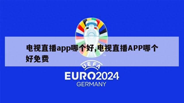 电视直播app哪个好,电视直播APP哪个好免费