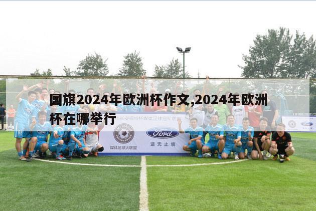 国旗2024年欧洲杯作文,2024年欧洲杯在哪举行